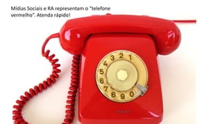 Mídias Sociais e RA representam o “telefone
vermelho”. Atenda rápido!
 