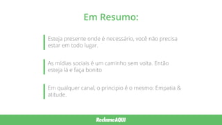 Em Resumo:
Esteja presente onde é necessário, você não precisa
estar em todo lugar.
As mídias sociais é um caminho sem volta. Então
esteja lá e faça bonito
Em qualquer canal, o principio é o mesmo: Empatia &
atitude.
 