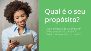 Qual é o seu
propósito?
Qual o propósito da sua empresa?
Qual o propósito do seu SAC?
Qual é o seu propósito no que faz?
 