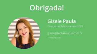 Obrigada!
Diretora de Relacionamento B2B
Gisele Paula
gisele@reclameaqui.com.br
11-985150181
 
