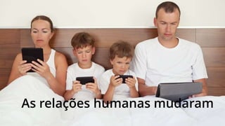 As relações humanas mudaram
 