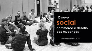Simone Sancho| 2021
social
commerce e desafio
das mudanças
O novo
 