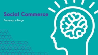 Social Commerce
Presença e Força
 