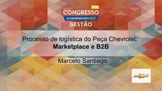Marcelo Santiago
Processo de logística do Peça Chevrolet:
Marketplace e B2B
 