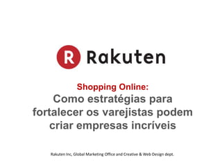 Shopping Online: Como estratégias para fortalecer os varejistas podem criar empresas incríveis Rakuten Inc, Global Marketing Office and Creative & Web Design dept. 