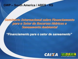 GWP – South America / ABES - RS



Sem inário I nternacional sobre Financiam ento
     para o Setor de Recursos Hídricos e
            Saneam ento Am biental

 “Financiamento para o setor de saneamento”




                                                 1
 