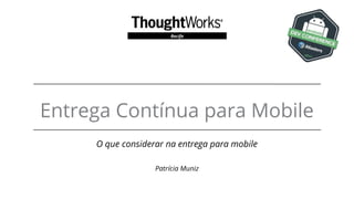 Entrega Contínua para Mobile
O que considerar na entrega para mobile
Patrícia Muniz
Recife
 