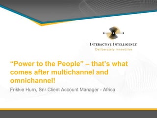“Power to the People” – that’s what 
comes after multichannel and 
omnichannel! 
Frikkie Hurn, Snr Client Account Manager - Africa 
 