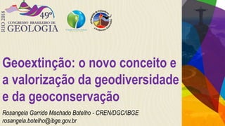 Geoextinção: o novo conceito e
a valorização da geodiversidade
e da geoconservação
Rosangela Garrido Machado Botelho - CREN/DGC/IBGE
rosangela.botelho@ibge.gov.br
 