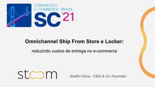 Omnichannel Ship From Store e Locker:
reduzindo custos de entrega no e-commerce
Stallin Silva - CEO & Co-Founder
 