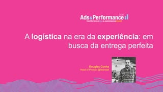 A logística na era da experiência: em
busca da entrega perfeita
Douglas Cunha
Head of Product @Mandaê
 