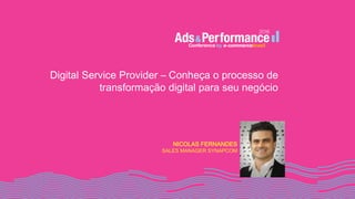 Digital Service Provider – Conheça o processo de
transformação digital para seu negócio
NICOLAS FERNANDES
SALES MANAGER SYNAPCOM
 