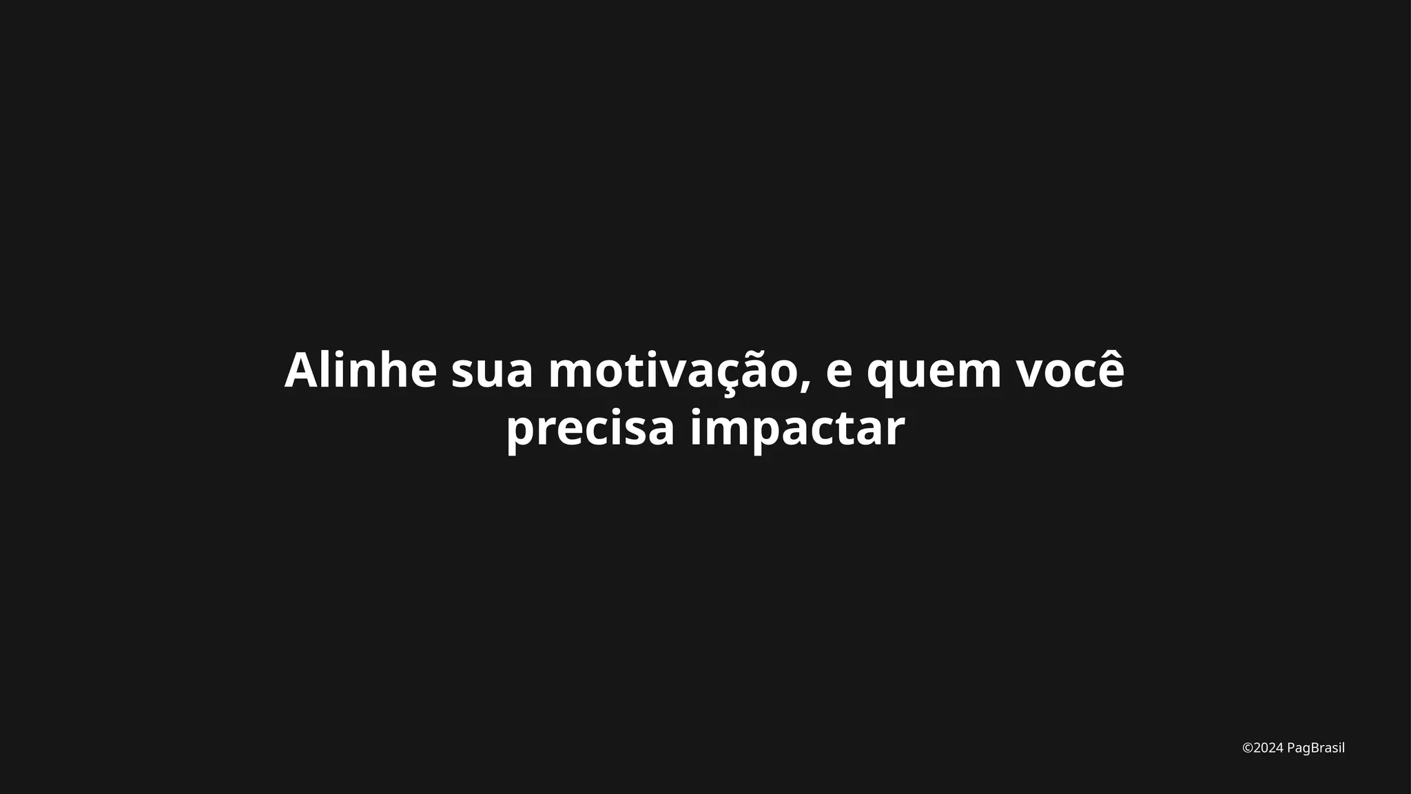Alinhe sua motivação, e quem você
precisa impactar
©2024 PagBrasil