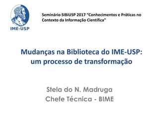 Mudanças na Biblioteca do IME-USP:
um processo de transformação
Stela do N. Madruga
Chefe Técnica - BIME
Seminário SIBiUSP 2017 “Conhecimentos e Práticas no
Contexto da Informação Científica”
 