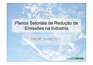 Planos Setoriais de Redução de
    Emissões na Indústria

       FIESP, 07/06/2011
 