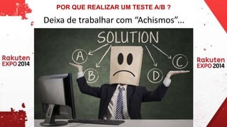 POR QUE REALIZAR UM TESTE A/B ? 
Deixa de trabalhar com “Achismos”... 
 
