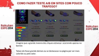 COMO FAZER TESTE A/B EM SITES COM POUCO 
TRÁFEGO? 
Imagine que a grande maioria dos cliques estivesse ocorrendo apenas no 
banner. 
Talvez ele fosse grande demais ou se destacasse na página por ser mais 
colorido ou pelo valor. 
 