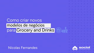 Como criar novos
modelos de negócios
para Grocery and Drinks
Nícolas Fernandes
 