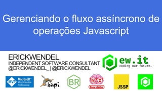 ERICKWENDEL
INDEPENDENTSOFTWARE CONSULTANT
@ERICKWENDEL_|@ERICKWENDEL
Gerenciando o fluxo assíncrono de
operações Javascript
 