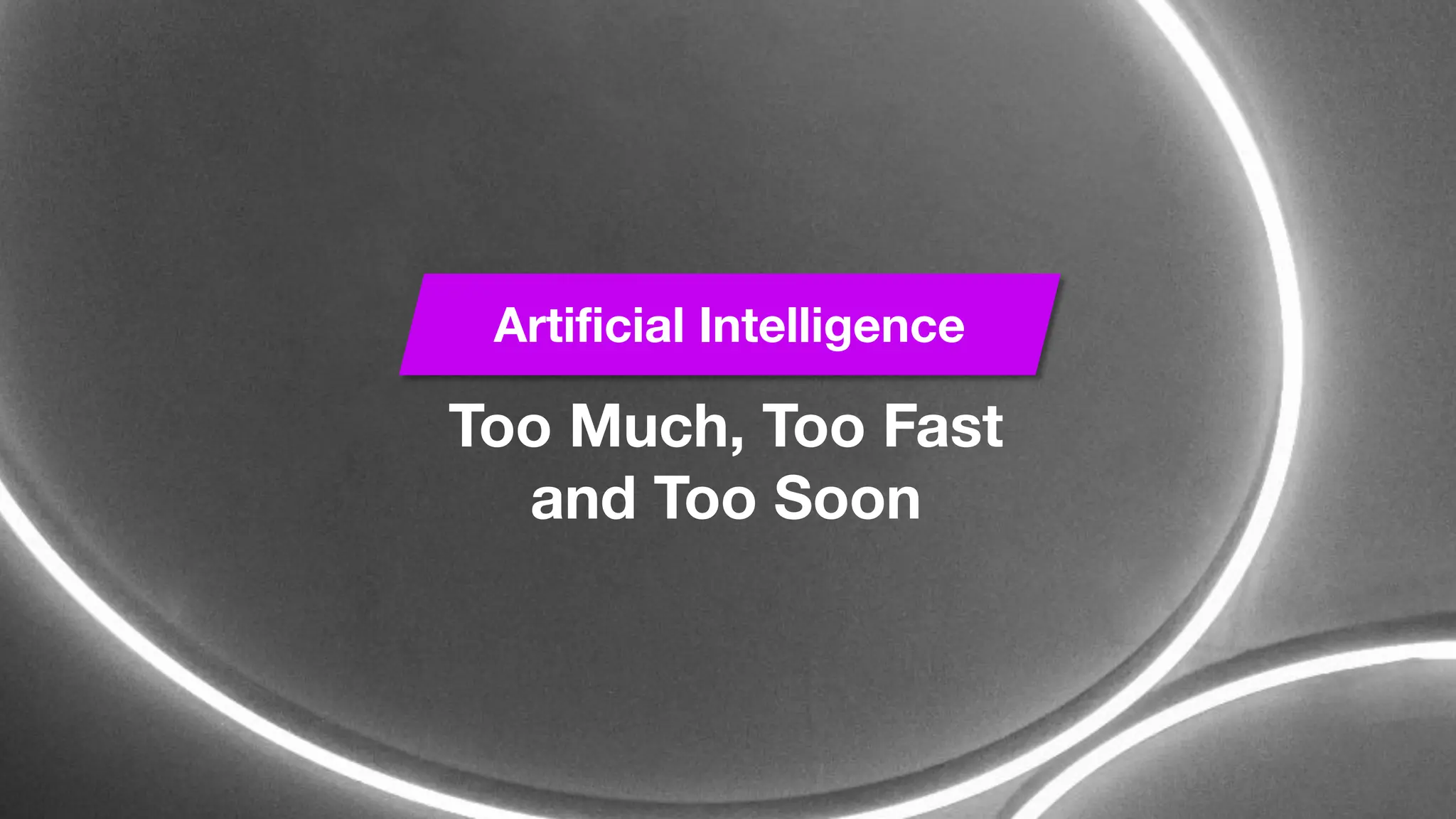 Too Much, Too Fast
and Too Soon
Artificial Intelligence