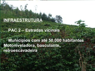 INFRAESTRUTURA
PAC 2 – Estradas vicinais
Municípios com até 50.000 habitantes
Motoniveladora, basculante,
retroescavadeira

 