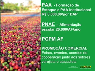 PAA

- Formação de
Estoque e PAA Institucional
R$ 8.000,00/por DAP

PNAE

– Alimentação
escolar 20.000/AF/ano

PGPM AF
PROMOÇÃO COMERCIAL
Feiras, eventos, acordos de
cooperação junto aos setores
varejista e atacadista

 