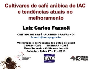 Luiz Carlos Fazuoli
CENTRO DE CAFÉ ‘ALCIDES CARVALHO’
fazuoli@iac.sp.gov.br
VIII Simpósio de Pesquisa dos Cafés do Brasil
CBP&D – Café
EMBRAPA - CAFÉ
Mesa Redonda – Cultivares de café
Salvador - Bahia 27 – 11 – 2013

 