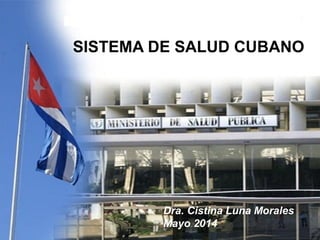 EL SISTEMA NACIONAL DE SALUD
Ministerio de Salud Pública
Abril 2014
SISTEMA DE SALUD CUBANO
Dra. Cistina Luna Morales
Mayo 2014
 