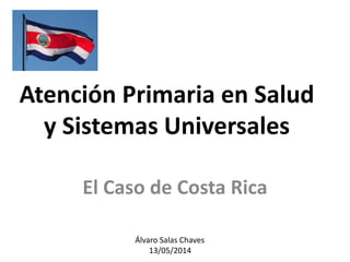 Atención Primaria en Salud
y Sistemas Universales
El Caso de Costa Rica
Álvaro Salas Chaves
13/05/2014
 