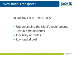 Why Road Transport?
ROAD HAULIER STRENGTHS
• Understanding the client’s requirements
• Just-in-time deliveries
• Flexibility of routes
• Low capital cost
 