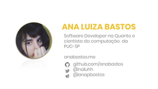 ANA LUIZA BASTOS
github.com/anabastos
@naluhh
@anapbastos
Software Developer na Quanto e
cientista da computação da
PUC-SP
anabastos.me
 