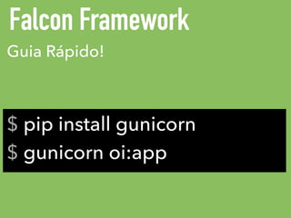 Falcon Framework
$ pip install gunicorn
$ gunicorn oi:app
Guia Rápido!
 