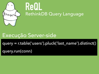 RethinkDB Query Language
ReQL
query = r.table('users').pluck('last_name').distinct()
query.run(conn)
Execução Server-side
 