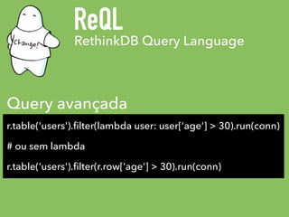 RethinkDB Query Language
ReQL
r.table('users').ﬁlter(lambda user: user['age'] > 30).run(conn)
# ou sem lambda
r.table('use...