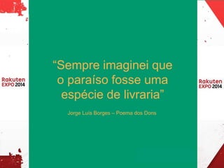 “Sempre imaginei que 
o paraíso fosse uma 
espécie de livraria” 
Jorge Luís Borges – Poema dos Dons 
 