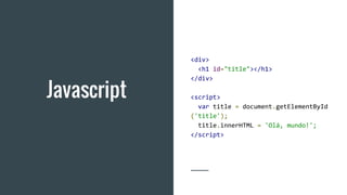 Javascript
<div>
<h1 id="title"></h1>
</div>
<script>
var title = document.getElementById
('title');
title.innerHTML = 'Olá, mundo!';
</script>
 