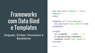 Frameworks
com Data Bind
e Templates
Angular, Ember, Knockout e
Backbone
<div data-bind="template: 'title-
template'">
</div>
<template id="title-template">
<h1 data-bind="text: $title"></h1>
</template>
<script>
var viewModel = { title: '' };
ko.applyBindings(viewModel);
viewModel.title('Olá, mundo!');
</script>
 