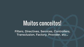Muitos conceitos!
Filters, Directives, Services, Controllers,
Transclusion, Factory, Provider, etc…
 