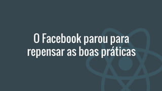 O Facebook parou para
repensar as boas práticas
 