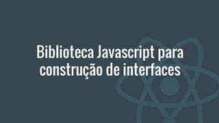 Biblioteca Javascript para
construção de interfaces
 
