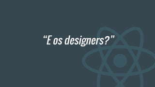 “E os designers?”
 