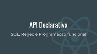 API Declarativa
SQL, Regex e Programação funcional
 