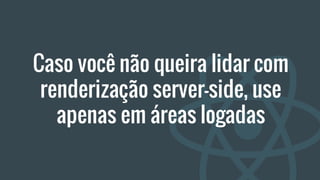 Caso você não queira lidar com
renderização server-side, use
apenas em áreas logadas
 