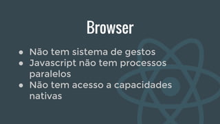 Browser
● Não tem sistema de gestos
● Javascript não tem processos
paralelos
● Não tem acesso a capacidades
nativas
 