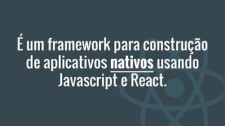 É um framework para construção
de aplicativos nativos usando
Javascript e React.
 