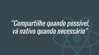 “Compartilhe quando possível,
vá nativo quando necessário”
 