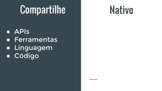 Compartilhe
● APIs
● Ferramentas
● Linguagem
● Código
Nativo
 