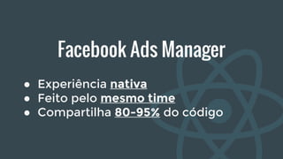 Facebook Ads Manager
● Experiência nativa
● Feito pelo mesmo time
● Compartilha 80-95% do código
 