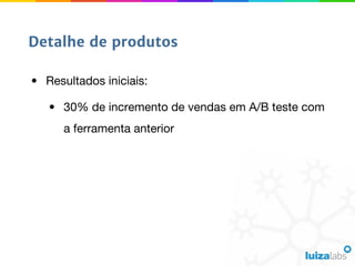• Resultados iniciais:
• 30% de incremento de vendas em A/B teste com
a ferramenta anterior
Detalhe de produtos
 