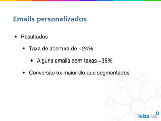• Resultados
• Taxa de abertura de ~24%
• Alguns emails com taxas ~35%
• Conversão 5x maior do que segmentados
Emails personalizados
 